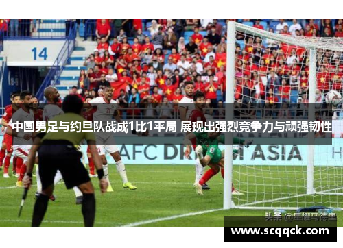 中国男足与约旦队战成1比1平局 展现出强烈竞争力与顽强韧性