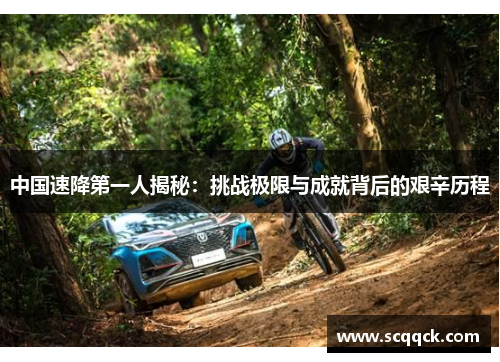 中国速降第一人揭秘：挑战极限与成就背后的艰辛历程