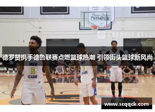 德罗赞携手德鲁联赛点燃篮球热潮 引领街头篮球新风尚